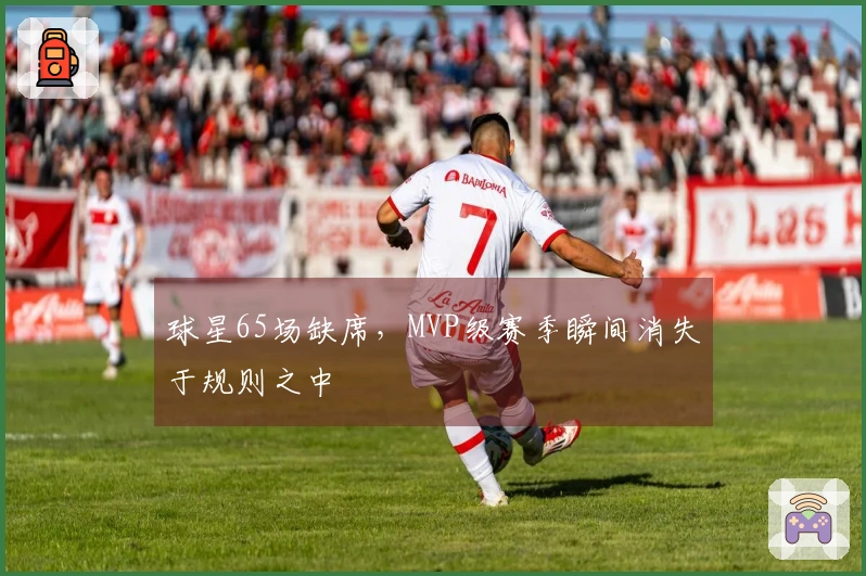 球星65场缺席，MVP级赛季瞬间消失于规则之中
