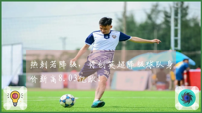 热刺若降级，将创英超降级球队身价新高8.03亿欧！