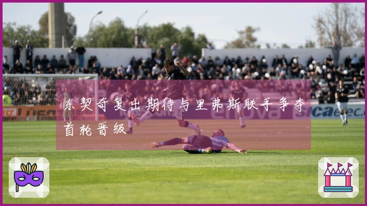 东契奇复出期待与里弗斯联手争夺首轮晋级