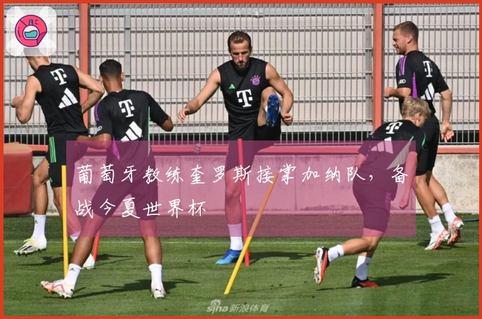 葡萄牙教练奎罗斯接掌加纳队，备战今夏世界杯