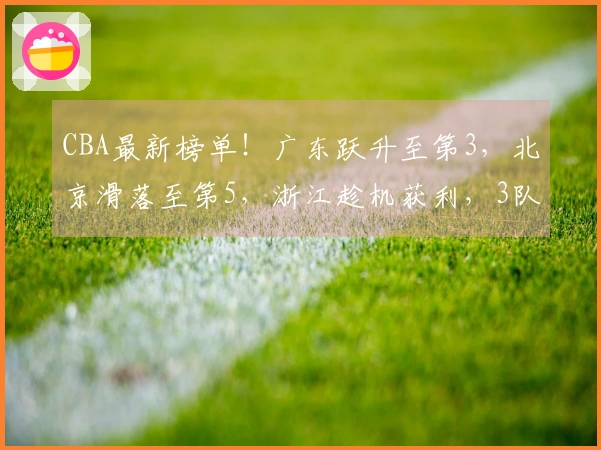 CBA最新榜单！广东跃升至第3，北京滑落至第5，浙江趁机获利，3队争夺第12名