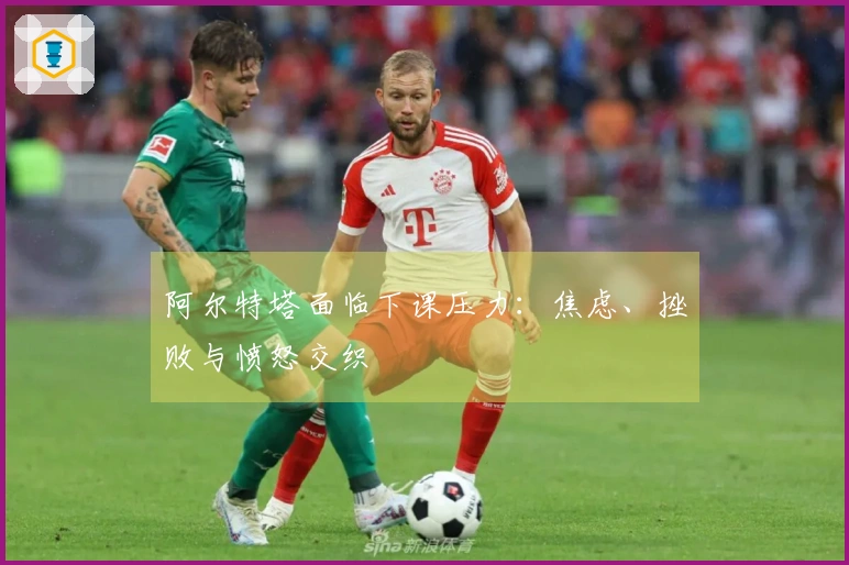 阿尔特塔面临下课压力：焦虑、挫败与愤怒交织