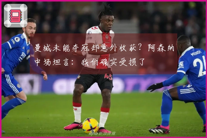 曼城未能夺冠却意外收获？阿森纳中场坦言：我们确实受损了