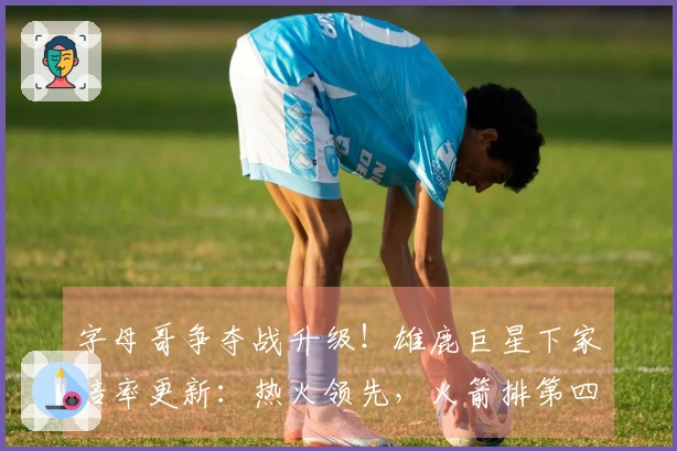 字母哥争夺战升级！雄鹿巨星下家赔率更新：热火领先，火箭排第四