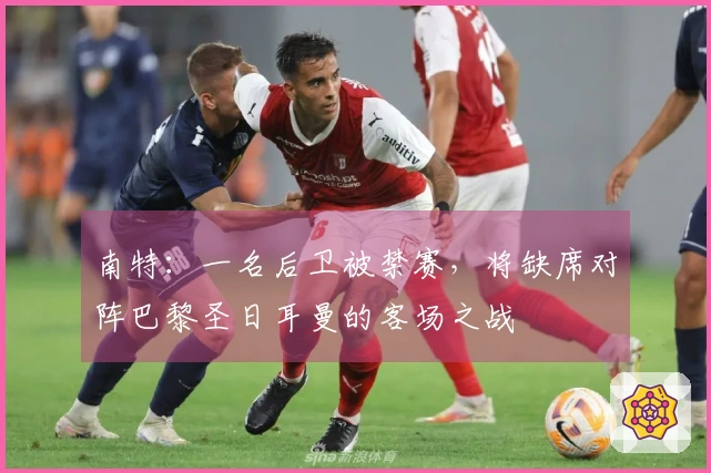 南特：一名后卫被禁赛，将缺席对阵巴黎圣日耳曼的客场之战