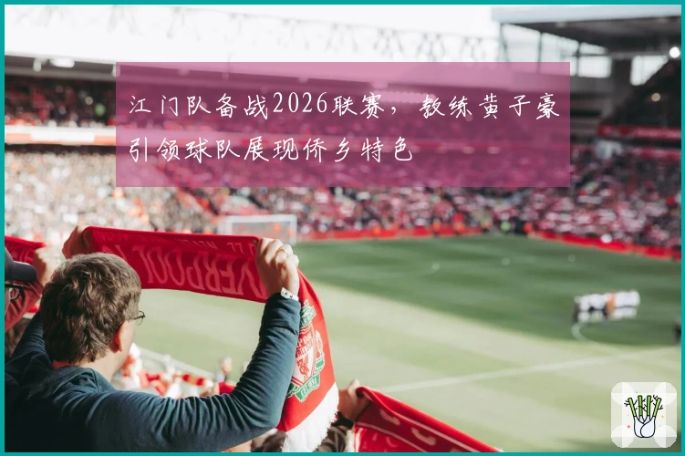 江门队备战2026联赛，教练黄子豪引领球队展现侨乡特色