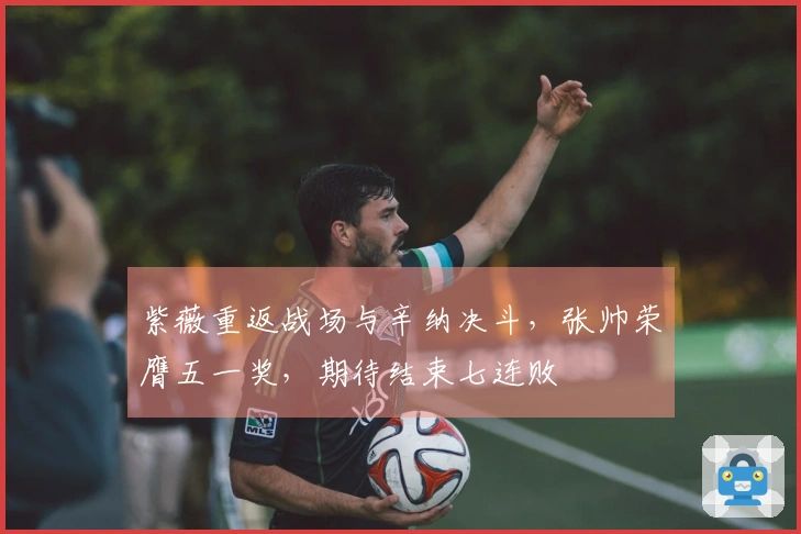 紫薇重返战场与辛纳决斗，张帅荣膺五一奖，期待结束七连败