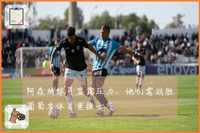 阿森纳球员显露压力，他们需战胜葡萄牙体育重振士气