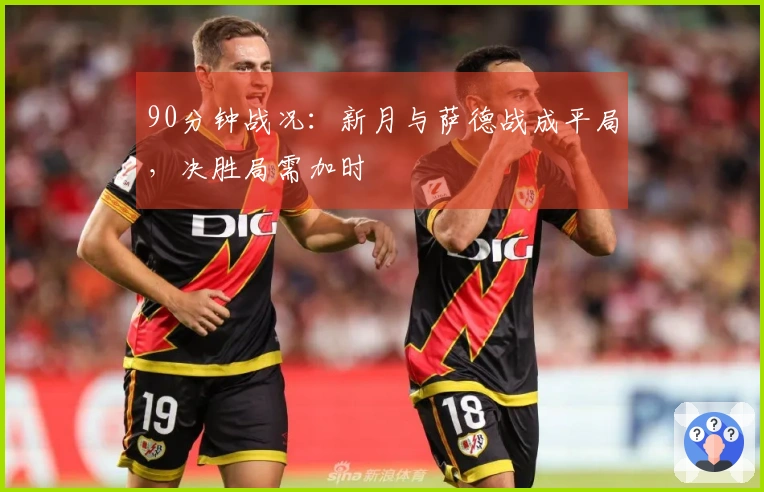 90分钟战况：新月与萨德战成平局，决胜局需加时