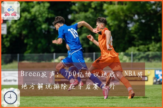 Breen发声：760亿协议达成，NBA将地方解说排除在季后赛之外