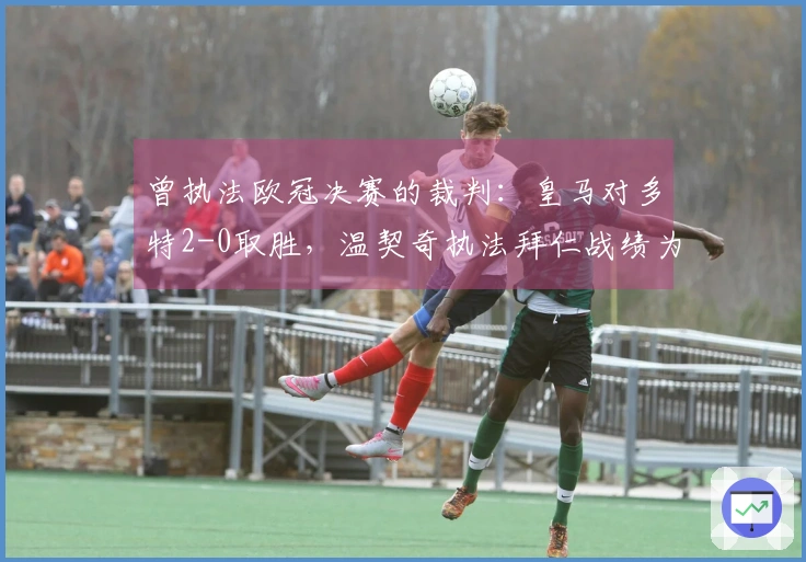 曾执法欧冠决赛的裁判：皇马对多特2-0取胜，温契奇执法拜仁战绩为2胜2平1负，皇马整体为3胜1负