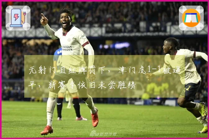 无射门且红牌罚下，津门虎1-1被逼平，新赛季依旧未尝胜绩