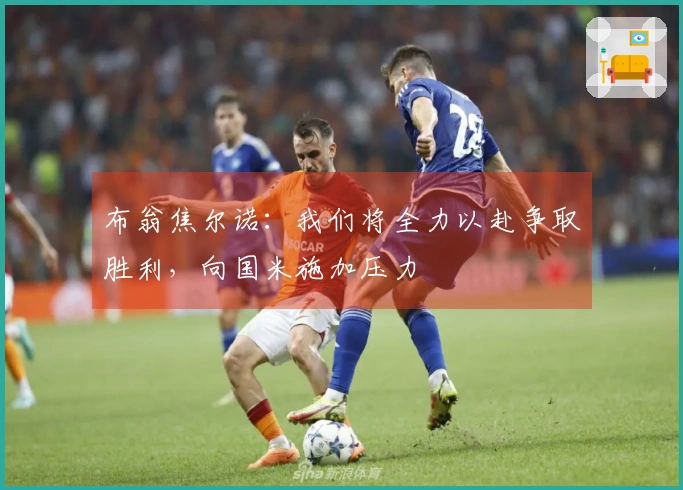 布翁焦尔诺：我们将全力以赴争取胜利，向国米施加压力